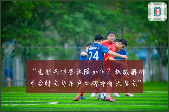 “竞彩网信誉保障如何？权威解析平台特点与用户口碑评价大盘点”