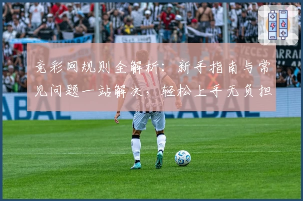 竞彩网规则全解析：新手指南与常见问题一站解决，轻松上手无负担