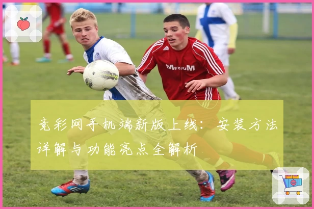 竞彩网手机端新版上线：安装方法详解与功能亮点全解析