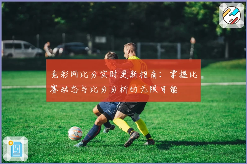 竞彩网比分实时更新指南：掌握比赛动态与比分分析的无限可能