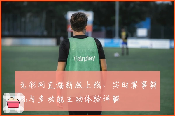 竞彩网直播新版上线，实时赛事解说与多功能互动体验详解