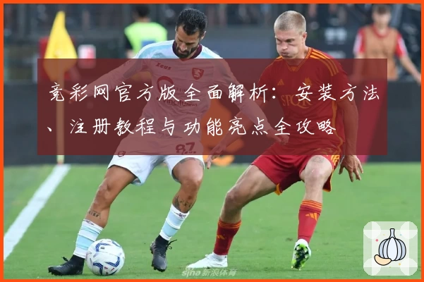 竞彩网官方版全面解析：安装方法、注册教程与功能亮点全攻略