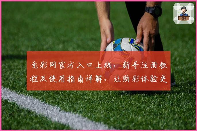竞彩网官方入口上线，新手注册教程及使用指南详解，让购彩体验更便捷