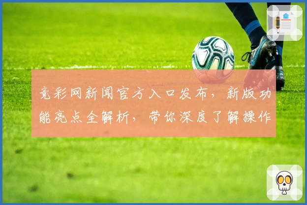 竞彩网新闻官方入口发布，新版功能亮点全解析，带你深度了解操作指南和使用体验