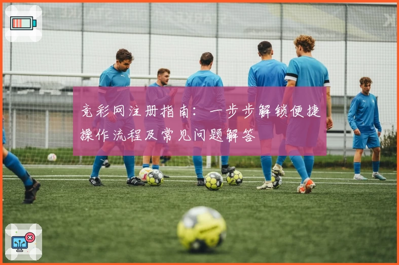 竞彩网注册指南：一步步解锁便捷操作流程及常见问题解答