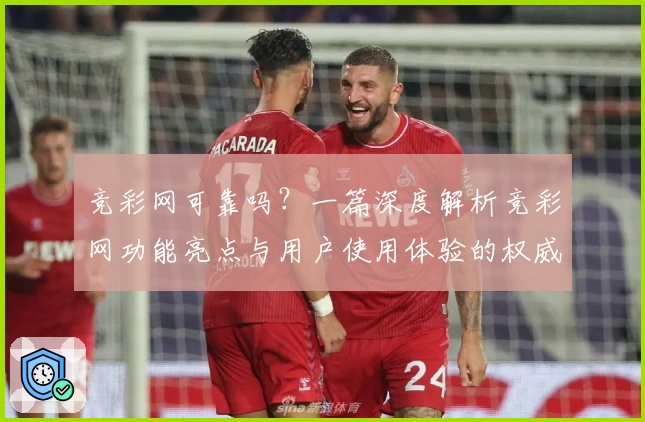 竞彩网可靠吗？一篇深度解析竞彩网功能亮点与用户使用体验的权威指南