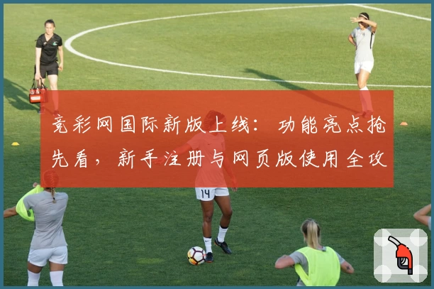 竞彩网国际新版上线：功能亮点抢先看，新手注册与网页版使用全攻略！