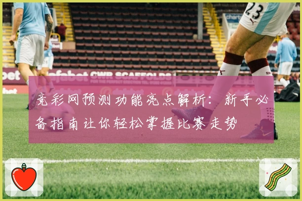 竞彩网预测功能亮点解析：新手必备指南让你轻松掌握比赛走势
