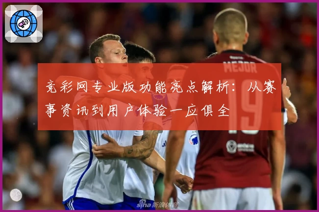 竞彩网专业版功能亮点解析:从赛事资讯到用户体验一应俱全