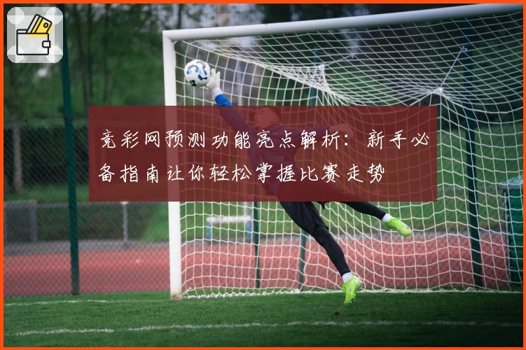 竞彩网预测功能亮点解析：新手必备指南让你轻松掌握比赛走势