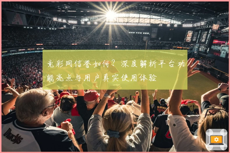 竞彩网信誉如何？深度解析平台功能亮点与用户真实使用体验