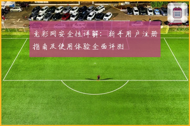 竞彩网安全性详解：新手用户注册指南及使用体验全面评测