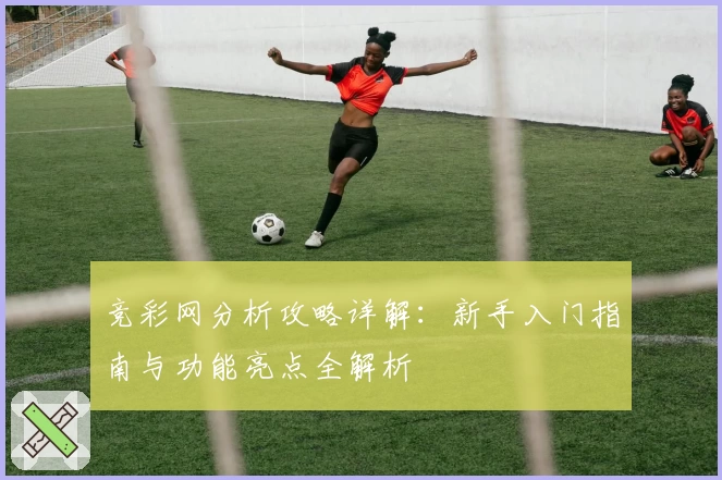 竞彩网分析攻略详解：新手入门指南与功能亮点全解析