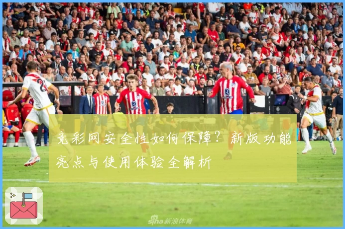 竞彩网安全性如何保障？新版功能亮点与使用体验全解析