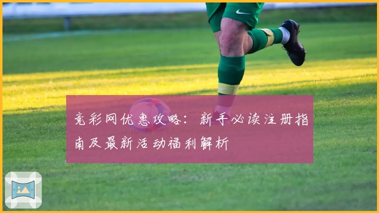 竞彩网优惠攻略:新手必读注册指南及最新活动福利解析