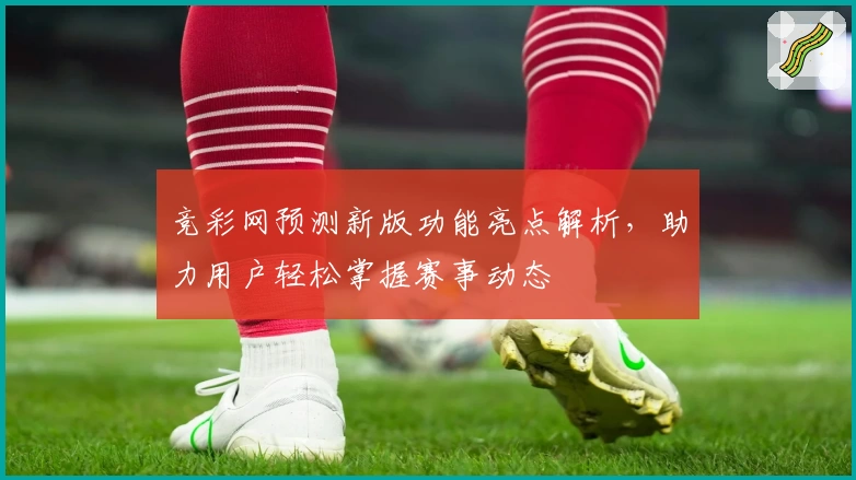 竞彩网预测新版功能亮点解析,助力用户轻松掌握赛事动态