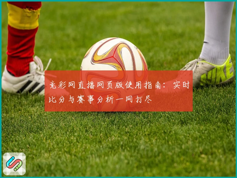 竞彩网直播网页版使用指南：实时比分与赛事分析一网打尽