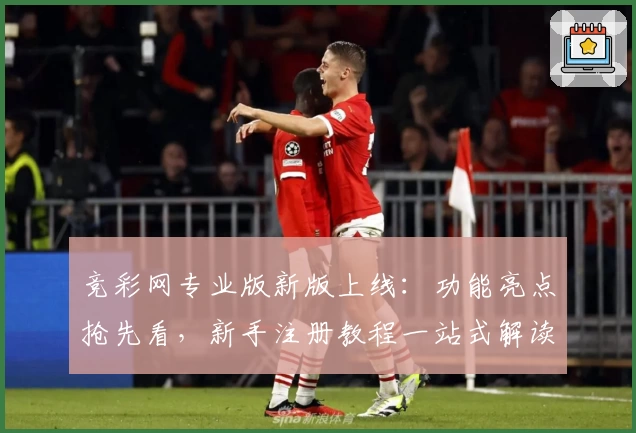 竞彩网专业版新版上线：功能亮点抢先看，新手注册教程一站式解读
