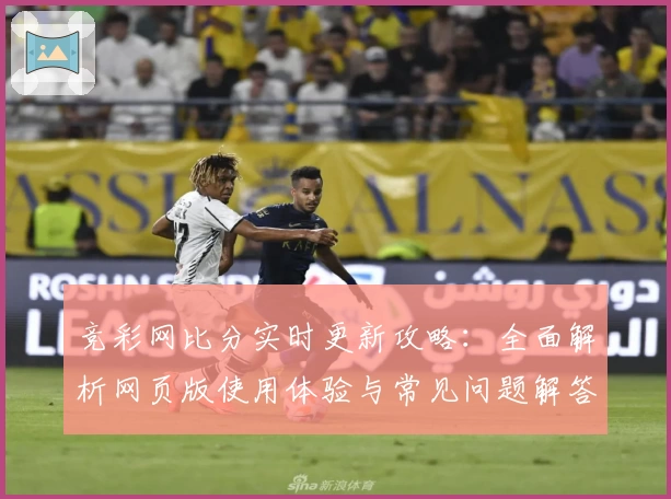 竞彩网比分实时更新攻略：全面解析网页版使用体验与常见问题解答