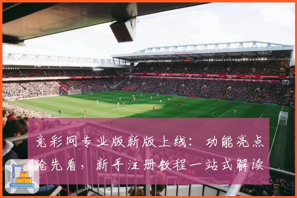 竞彩网专业版新版上线：功能亮点抢先看，新手注册教程一站式解读