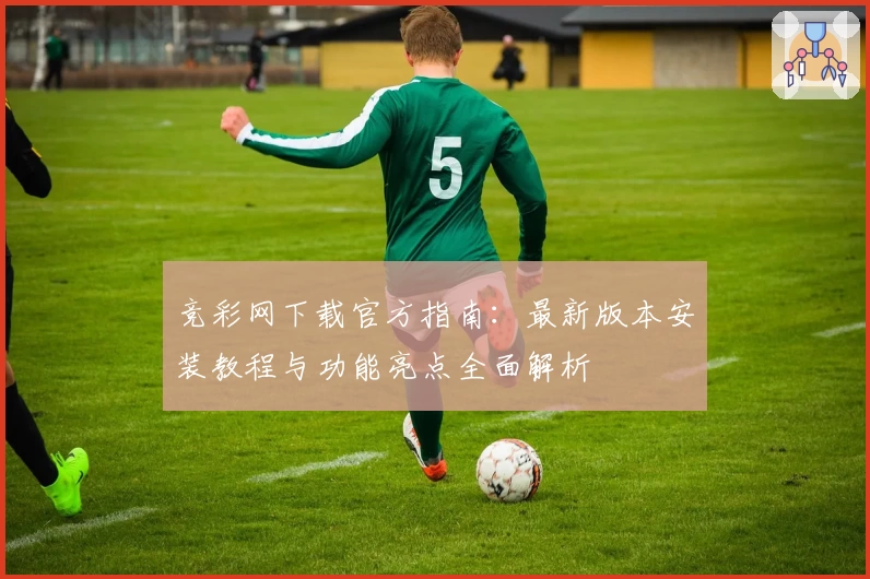 竞彩网下载官方指南：最新版本安装教程与功能亮点全面解析