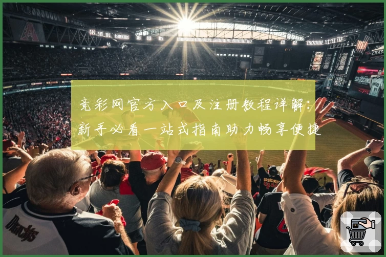 竞彩网官方入口及注册教程详解：新手必看一站式指南助力畅享便捷体验