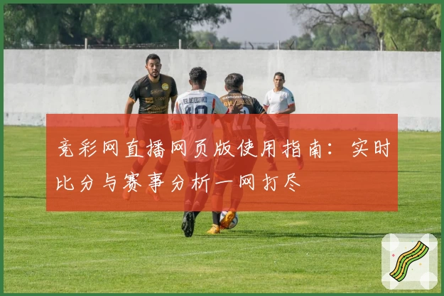 竞彩网直播网页版使用指南：实时比分与赛事分析一网打尽