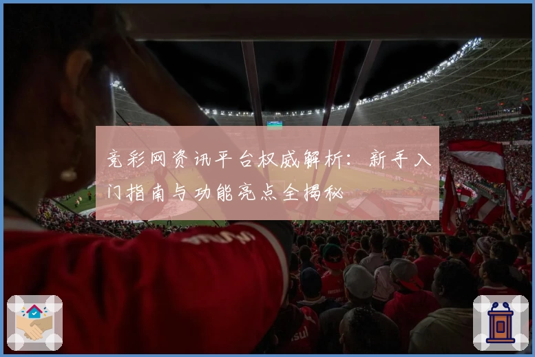 竞彩网资讯平台权威解析：新手入门指南与功能亮点全揭秘