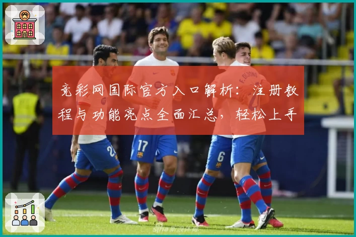竞彩网国际官方入口解析：注册教程与功能亮点全面汇总，轻松上手新体验