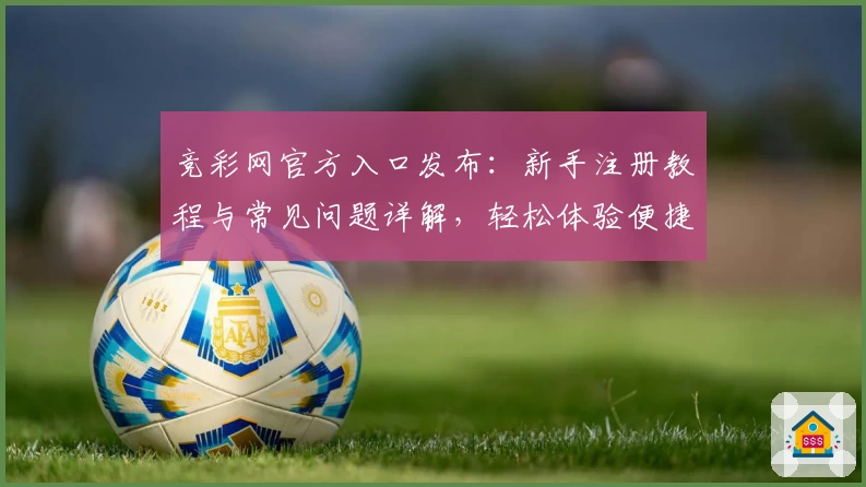 竞彩网官方入口发布：新手注册教程与常见问题详解，轻松体验便捷服务