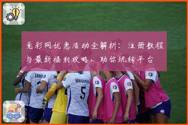 竞彩网优惠活动全解析：注册教程与最新福利攻略，助你玩转平台